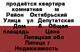 продаётся квартира 1- комнатная 36,6 м2 › Район ­ Октябрьский › Улица ­ ул. Депутатская › Дом ­ 51-А › Общая площадь ­ 37 › Цена ­ 1 800 000 - Липецкая обл., Липецк г. Недвижимость » Квартиры продажа   . Липецкая обл.,Липецк г.